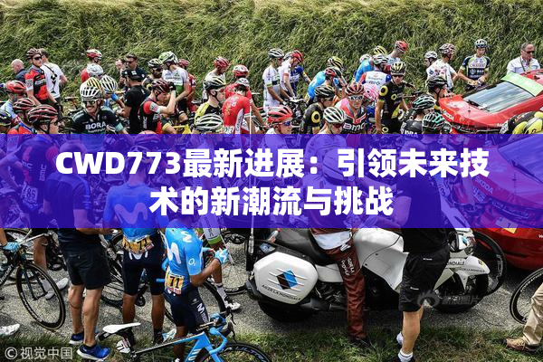 CWD773最新进展：引领未来技术的新潮流与挑战