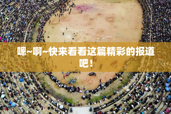 嗯~啊~快来看看这篇精彩的报道吧！