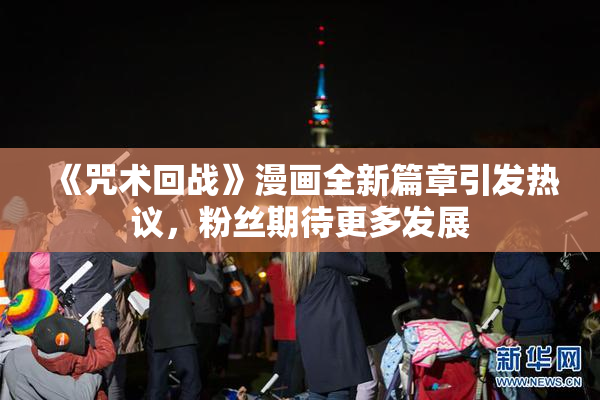 《咒术回战》漫画全新篇章引发热议，粉丝期待更多发展
