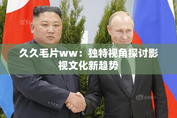 久久毛片ww：独特视角探讨影视文化新趋势