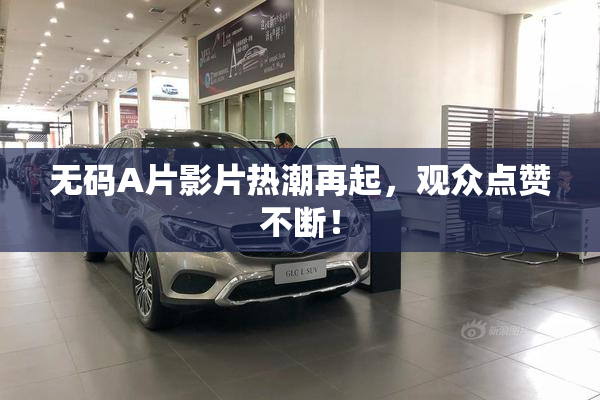 无码A片影片热潮再起，观众点赞不断！