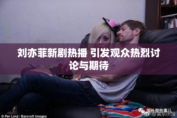 刘亦菲新剧热播 引发观众热烈讨论与期待