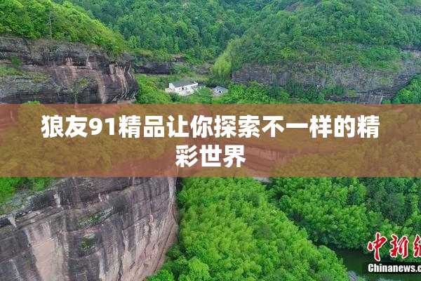 狼友91精品让你探索不一样的精彩世界