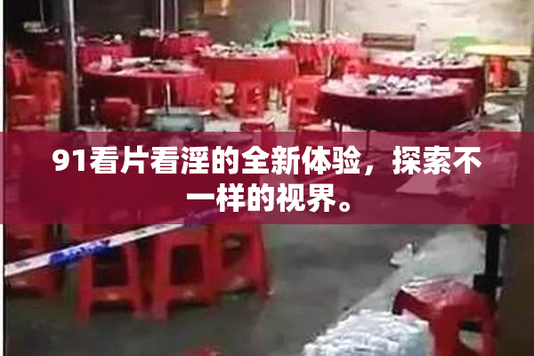 91看片看淫的全新体验，探索不一样的视界。