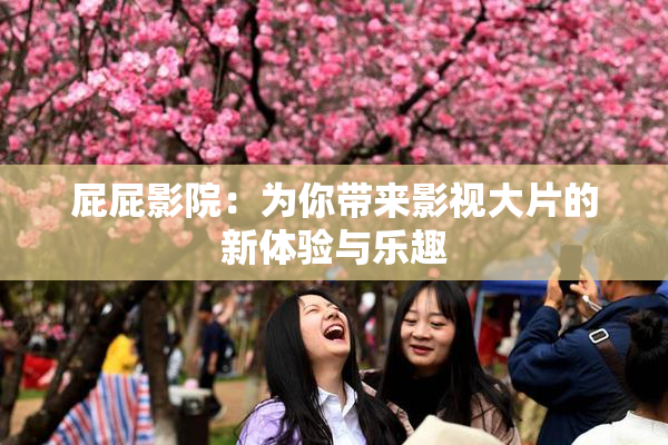 屁屁影院：为你带来影视大片的新体验与乐趣