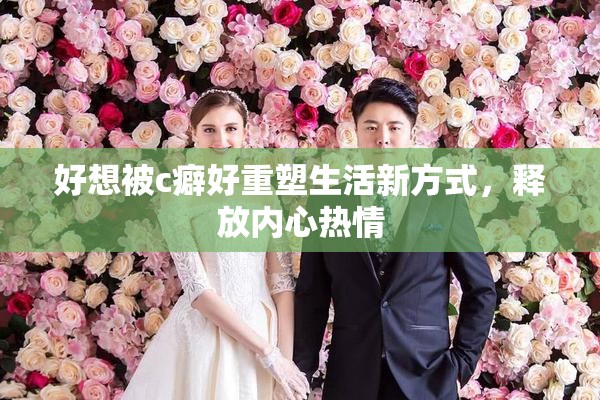好想被c癖好重塑生活新方式，释放内心热情