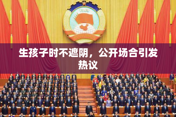 生孩子时不遮阴，公开场合引发热议