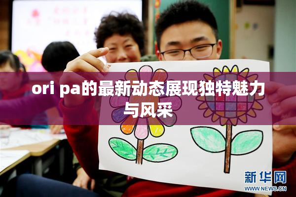 ori pa的最新动态展现独特魅力与风采