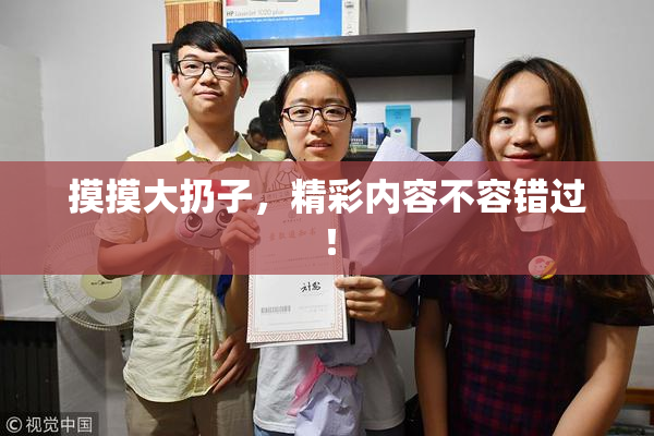 摸摸大扔子，精彩内容不容错过！