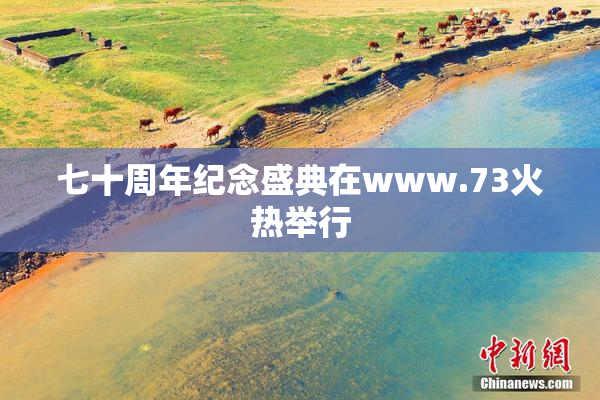 七十周年纪念盛典在www.73火热举行