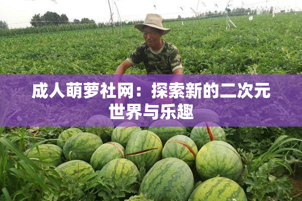 成人萌萝社网：探索新的二次元世界与乐趣