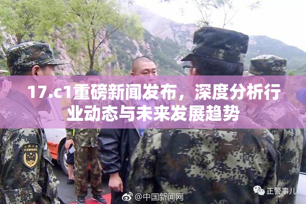 17.c1重磅新闻发布，深度分析行业动态与未来发展趋势