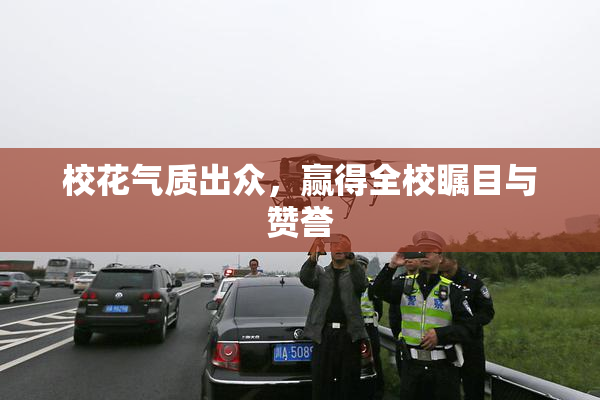 校花气质出众，赢得全校瞩目与赞誉