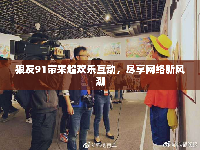 狼友91带来超欢乐互动，尽享网络新风潮