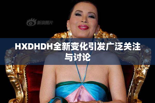 HXDHDH全新变化引发广泛关注与讨论