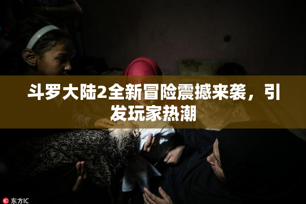 斗罗大陆2全新冒险震撼来袭，引发玩家热潮