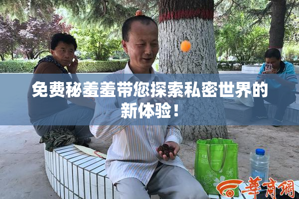 免费秘羞羞带您探索私密世界的新体验！