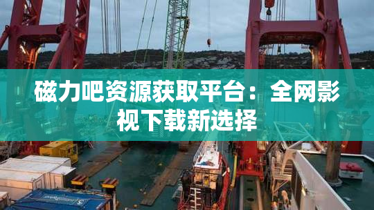 磁力吧资源获取平台：全网影视下载新选择