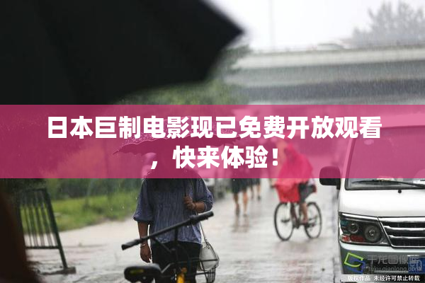 日本巨制电影现已免费开放观看，快来体验！