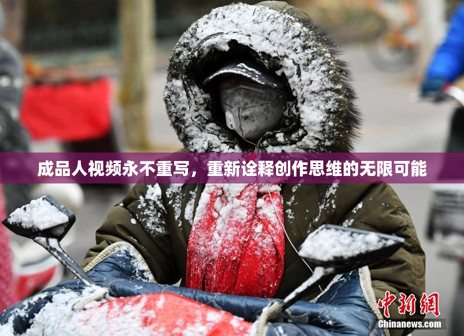 成品人视频永不重写，重新诠释创作思维的无限可能