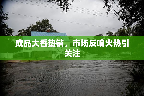 成品大香热销，市场反响火热引关注
