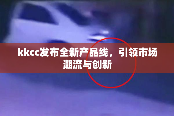 kkcc发布全新产品线，引领市场潮流与创新