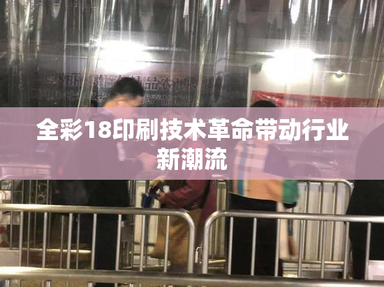全彩18印刷技术革命带动行业新潮流