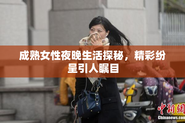 成熟女性夜晚生活探秘，精彩纷呈引人瞩目