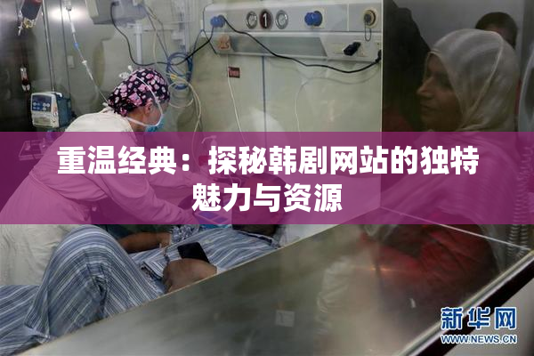 重温经典：探秘韩剧网站的独特魅力与资源