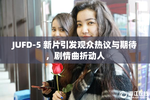 JUFD-5 新片引发观众热议与期待，剧情曲折动人