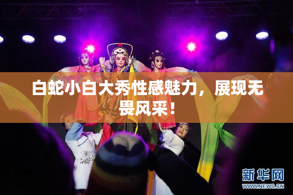 白蛇小白大秀性感魅力，展现无畏风采！