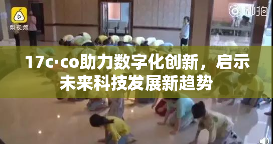 17c·co助力数字化创新，启示未来科技发展新趋势