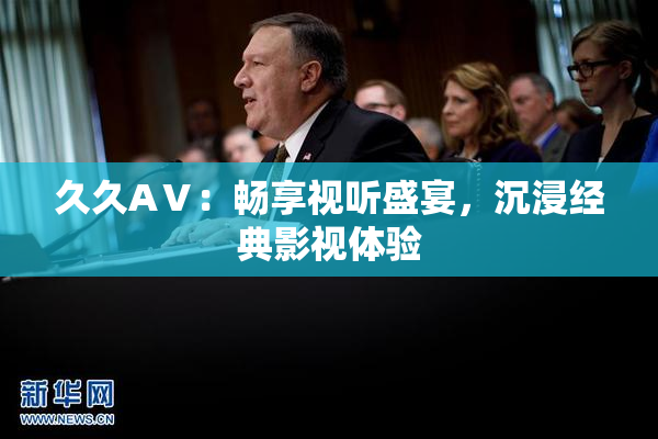 久久AⅤ：畅享视听盛宴，沉浸经典影视体验