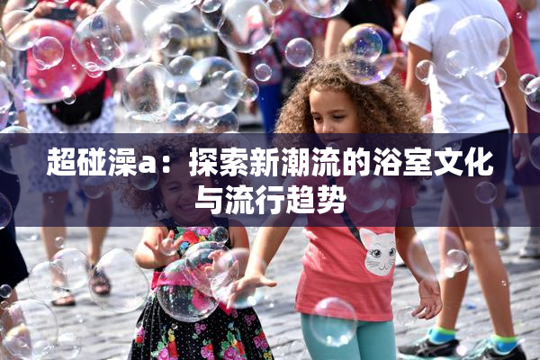 超碰澡a：探索新潮流的浴室文化与流行趋势