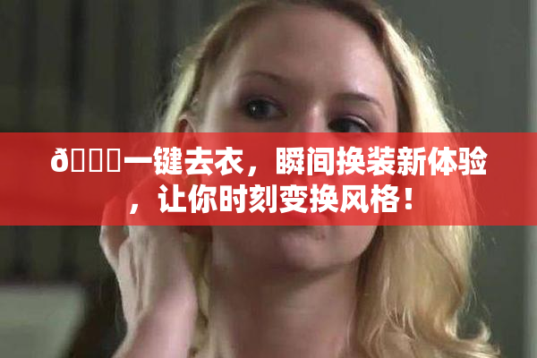 🔞一键去衣，瞬间换装新体验，让你时刻变换风格！