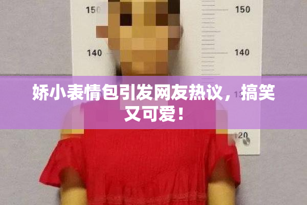 娇小表情包引发网友热议，搞笑又可爱！