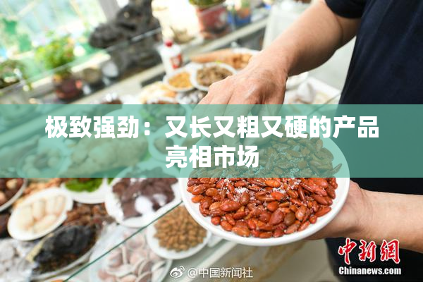 极致强劲：又长又粗又硬的产品亮相市场
