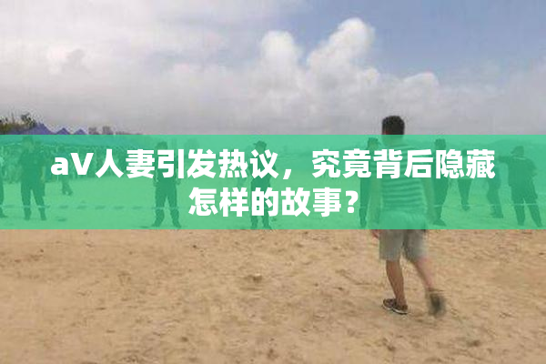 aV人妻引发热议，究竟背后隐藏怎样的故事？