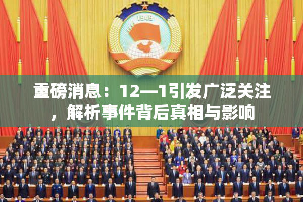 重磅消息：12—1引发广泛关注，解析事件背后真相与影响