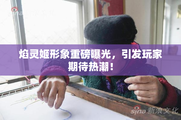 焰灵姬形象重磅曝光，引发玩家期待热潮！