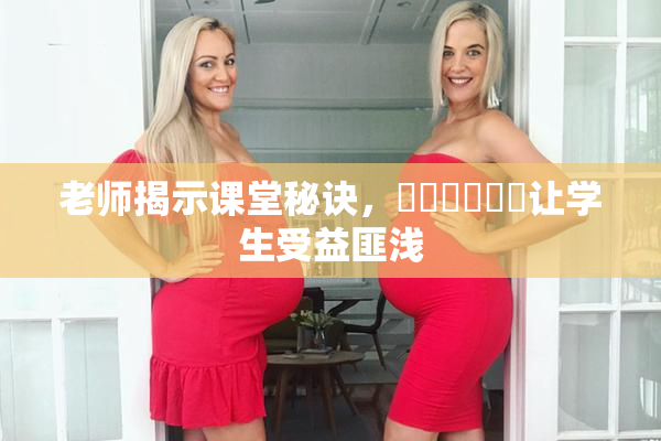 老师揭示课堂秘诀，❌‌❌‌❌‌让学生受益匪浅
