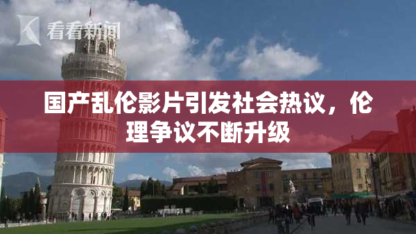 国产乱伦影片引发社会热议，伦理争议不断升级