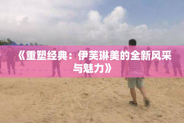 《重塑经典：伊芙琳美的全新风采与魅力》