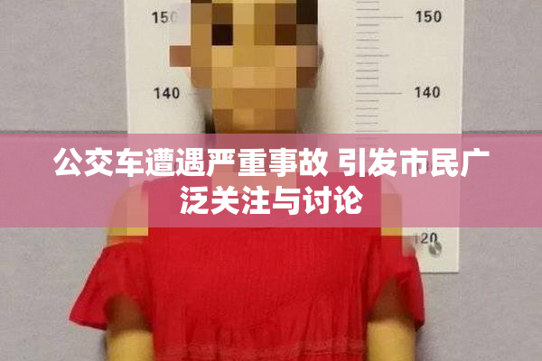 公交车遭遇严重事故 引发市民广泛关注与讨论