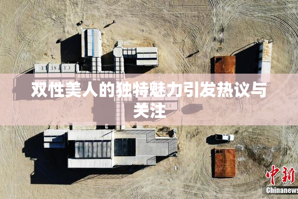 双性美人的独特魅力引发热议与关注