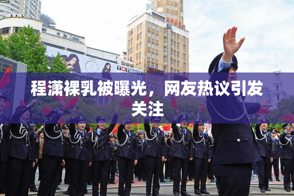 程潇裸乳被曝光，网友热议引发关注