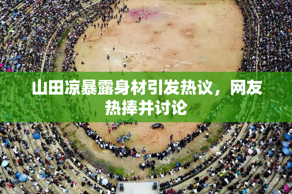 山田凉暴露身材引发热议，网友热捧并讨论