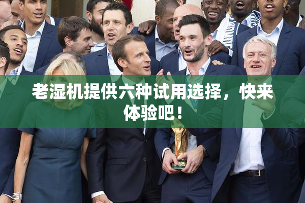 老湿机提供六种试用选择，快来体验吧！