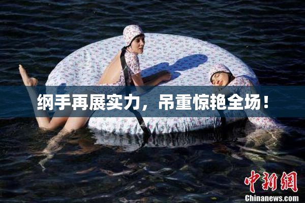 纲手再展实力，吊重惊艳全场！