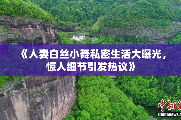 《人妻白丝小舞私密生活大曝光，惊人细节引发热议》